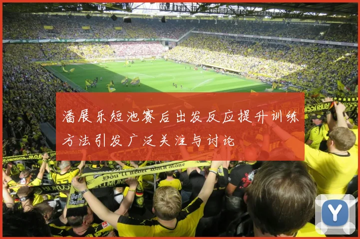 潘展乐短池赛后出发反应提升训练方法引发广泛关注与讨论